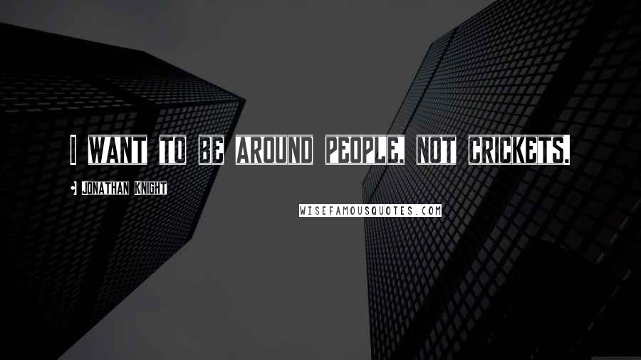 Jonathan Knight Quotes: I want to be around people, not crickets.