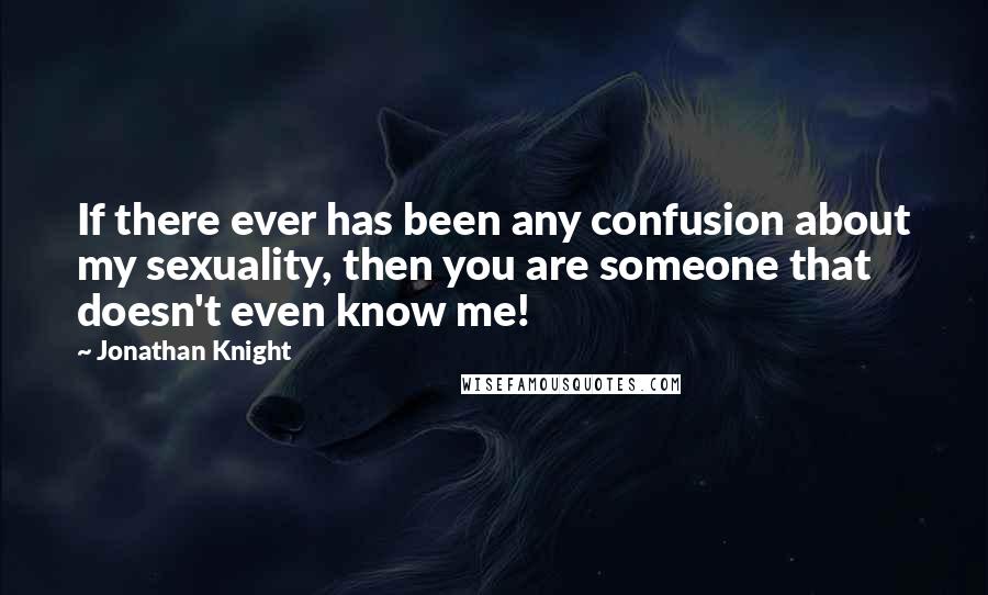 Jonathan Knight Quotes: If there ever has been any confusion about my sexuality, then you are someone that doesn't even know me!