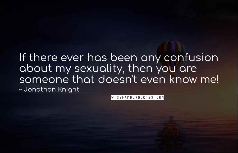 Jonathan Knight Quotes: If there ever has been any confusion about my sexuality, then you are someone that doesn't even know me!