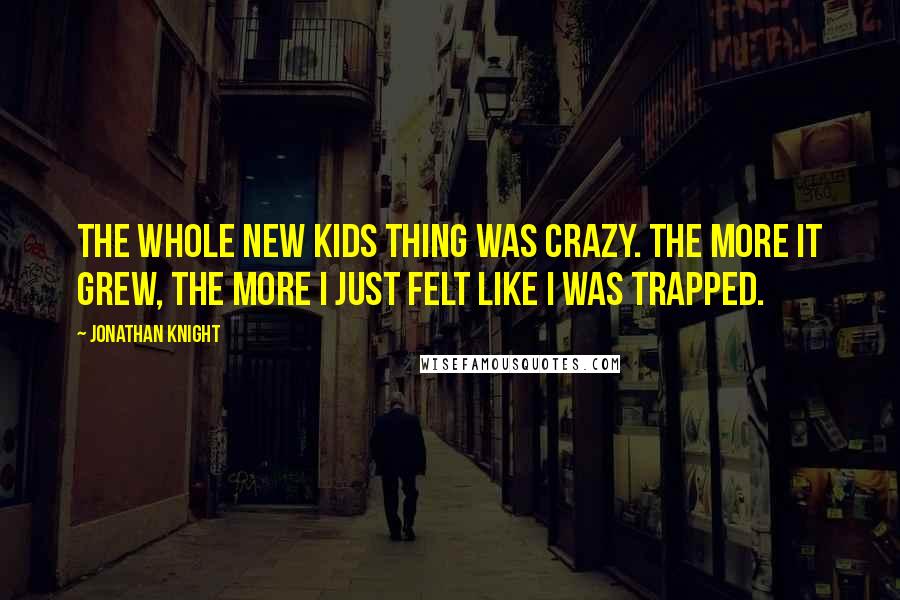 Jonathan Knight Quotes: The whole New Kids thing was crazy. The more it grew, the more I just felt like I was trapped.