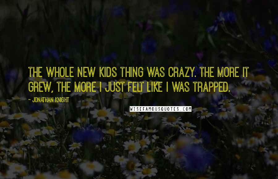 Jonathan Knight Quotes: The whole New Kids thing was crazy. The more it grew, the more I just felt like I was trapped.