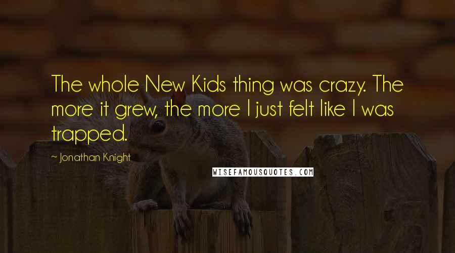 Jonathan Knight Quotes: The whole New Kids thing was crazy. The more it grew, the more I just felt like I was trapped.