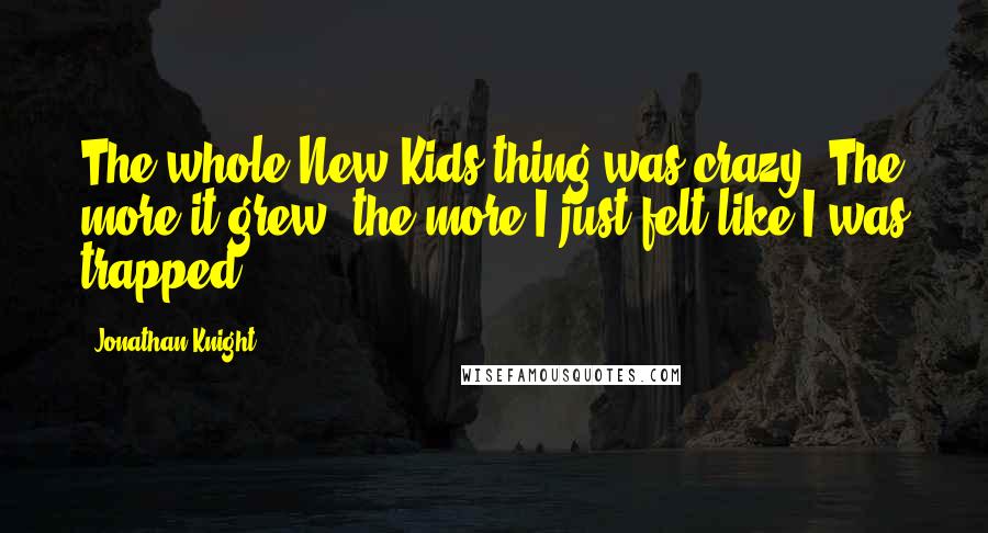 Jonathan Knight Quotes: The whole New Kids thing was crazy. The more it grew, the more I just felt like I was trapped.