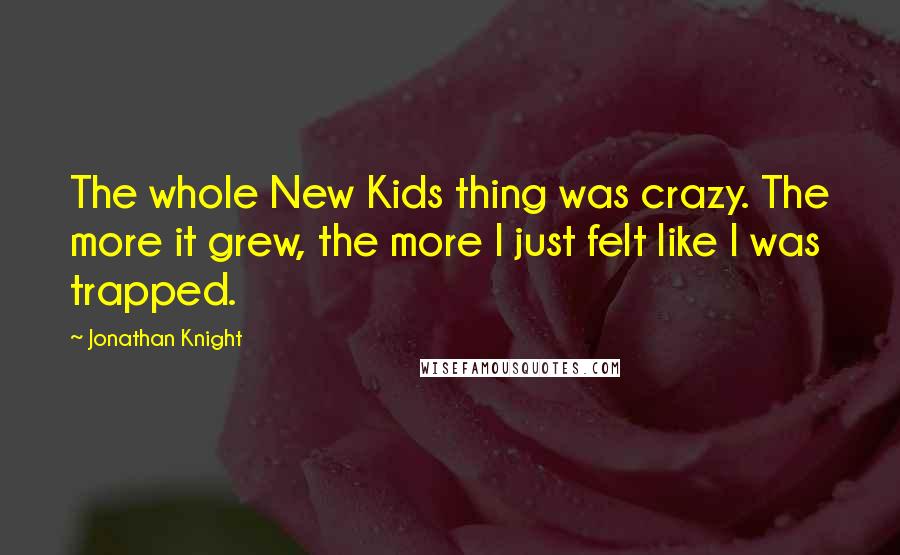 Jonathan Knight Quotes: The whole New Kids thing was crazy. The more it grew, the more I just felt like I was trapped.