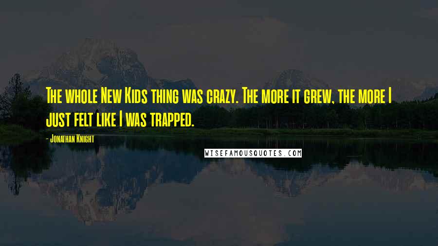 Jonathan Knight Quotes: The whole New Kids thing was crazy. The more it grew, the more I just felt like I was trapped.