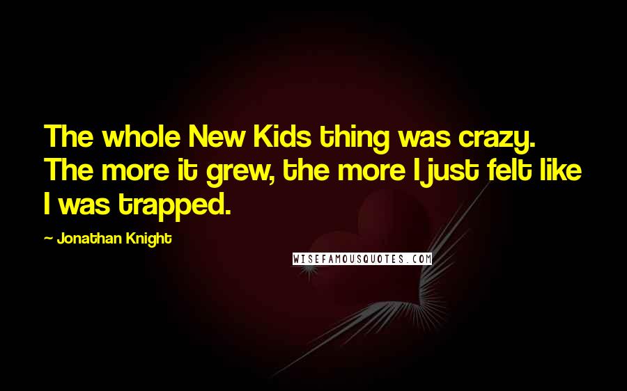 Jonathan Knight Quotes: The whole New Kids thing was crazy. The more it grew, the more I just felt like I was trapped.