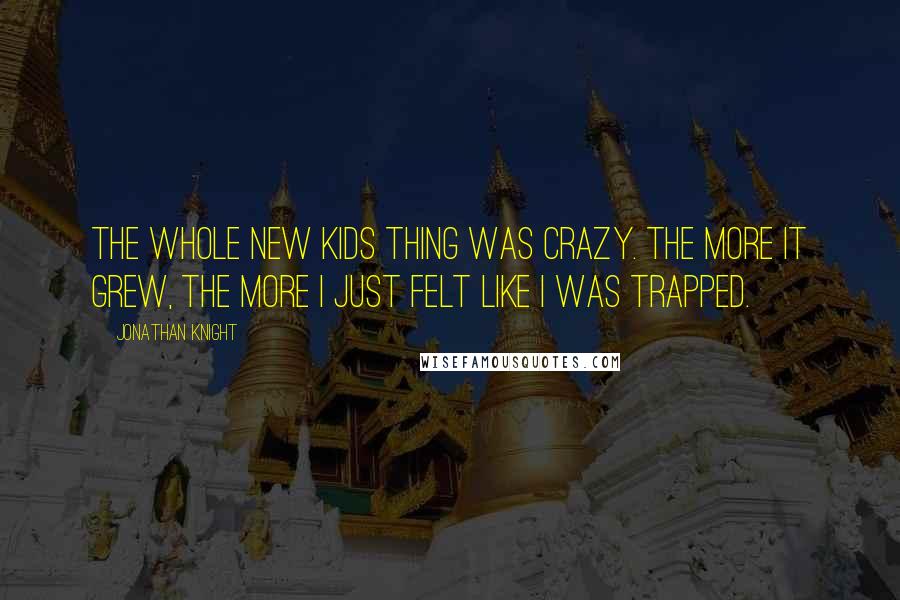 Jonathan Knight Quotes: The whole New Kids thing was crazy. The more it grew, the more I just felt like I was trapped.