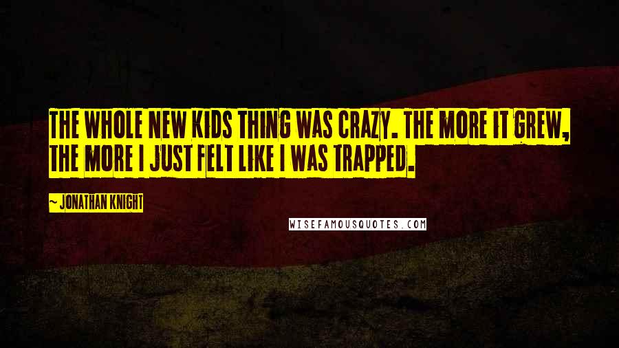 Jonathan Knight Quotes: The whole New Kids thing was crazy. The more it grew, the more I just felt like I was trapped.