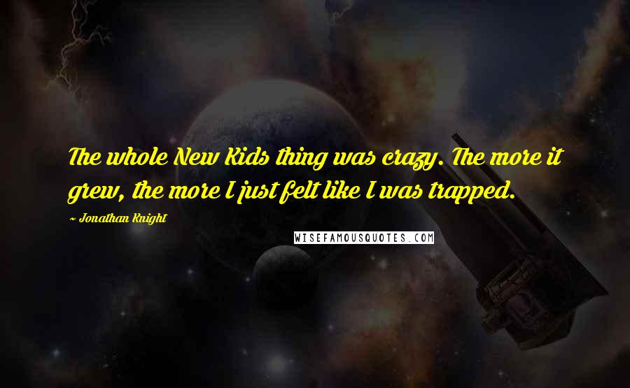 Jonathan Knight Quotes: The whole New Kids thing was crazy. The more it grew, the more I just felt like I was trapped.