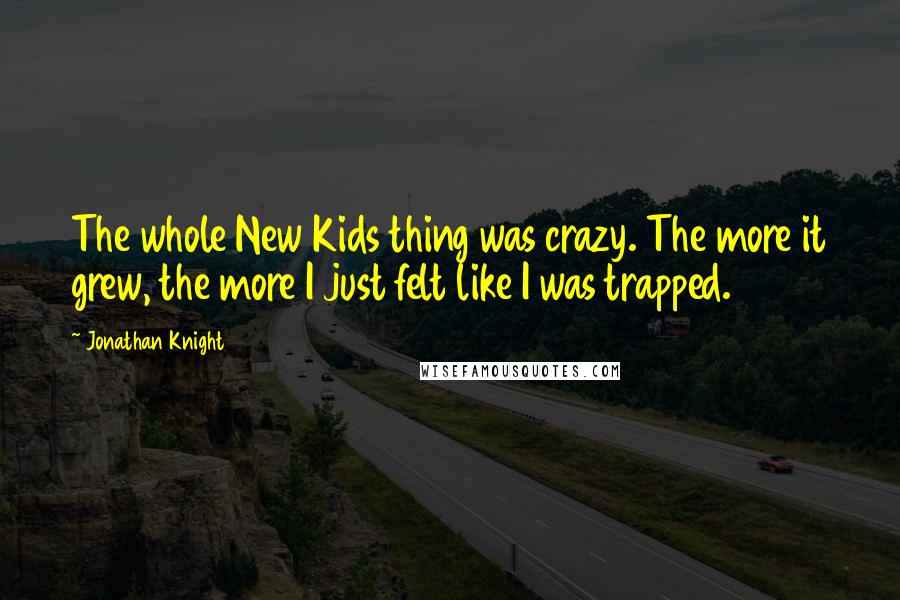 Jonathan Knight Quotes: The whole New Kids thing was crazy. The more it grew, the more I just felt like I was trapped.