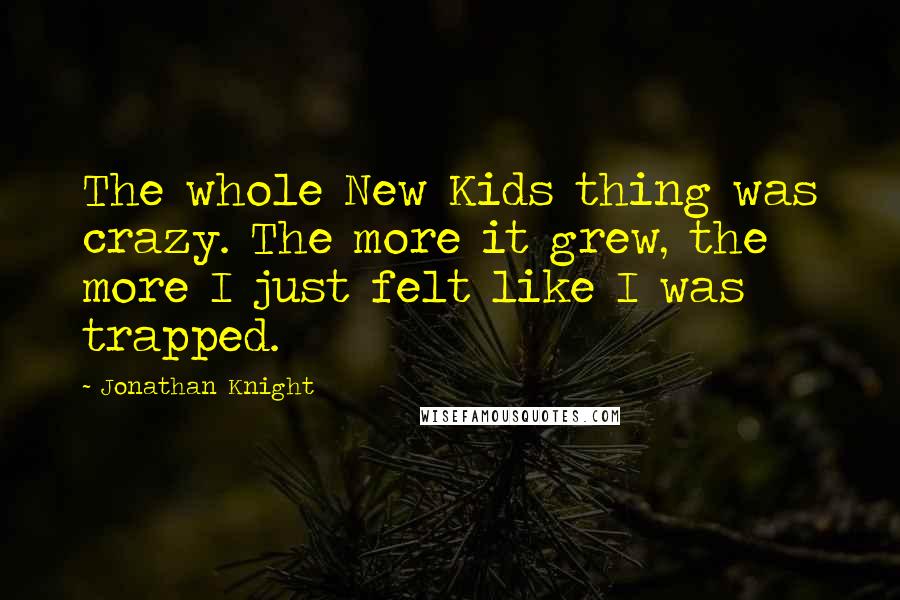 Jonathan Knight Quotes: The whole New Kids thing was crazy. The more it grew, the more I just felt like I was trapped.