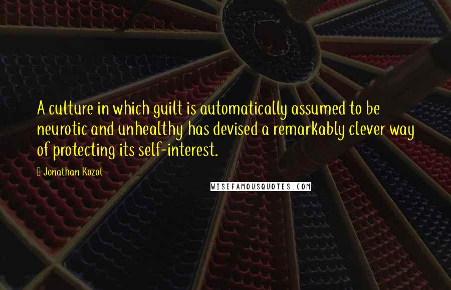 Jonathan Kozol Quotes: A culture in which guilt is automatically assumed to be neurotic and unhealthy has devised a remarkably clever way of protecting its self-interest.
