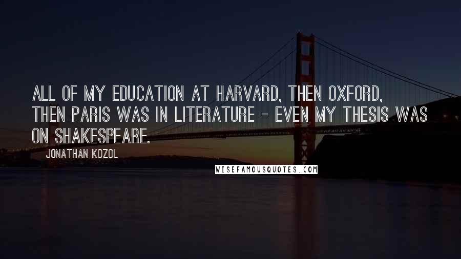 Jonathan Kozol Quotes: All of my education at Harvard, then Oxford, then Paris was in literature - even my thesis was on Shakespeare.