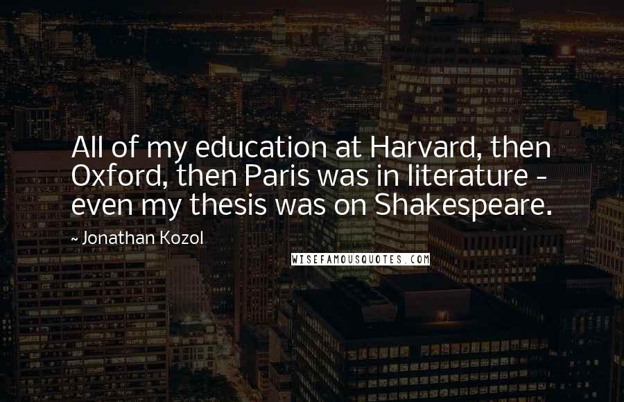 Jonathan Kozol Quotes: All of my education at Harvard, then Oxford, then Paris was in literature - even my thesis was on Shakespeare.