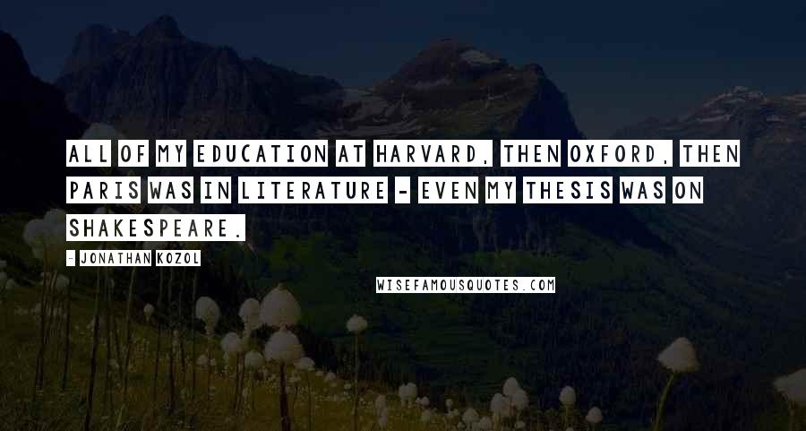 Jonathan Kozol Quotes: All of my education at Harvard, then Oxford, then Paris was in literature - even my thesis was on Shakespeare.