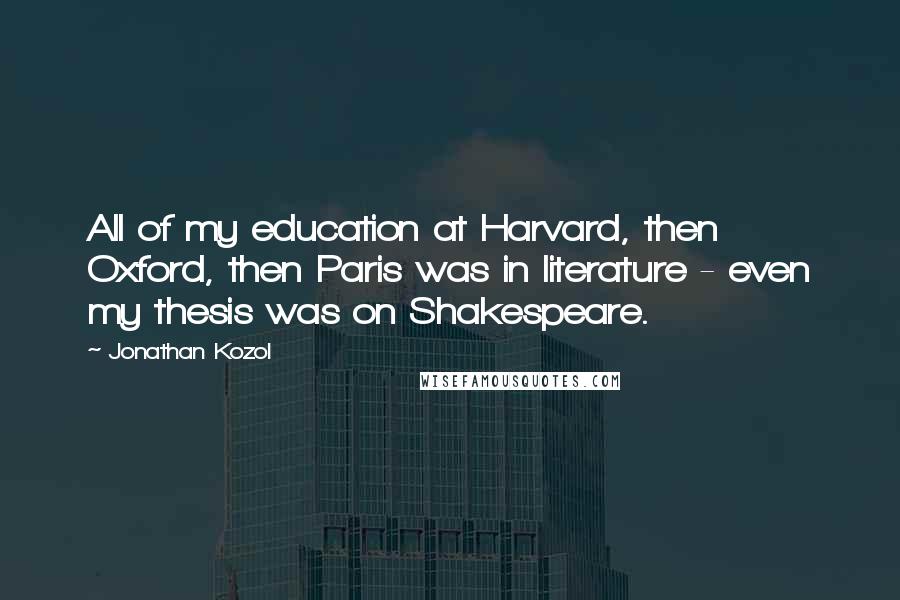 Jonathan Kozol Quotes: All of my education at Harvard, then Oxford, then Paris was in literature - even my thesis was on Shakespeare.