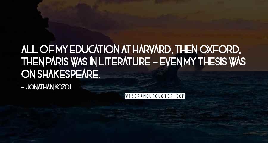 Jonathan Kozol Quotes: All of my education at Harvard, then Oxford, then Paris was in literature - even my thesis was on Shakespeare.