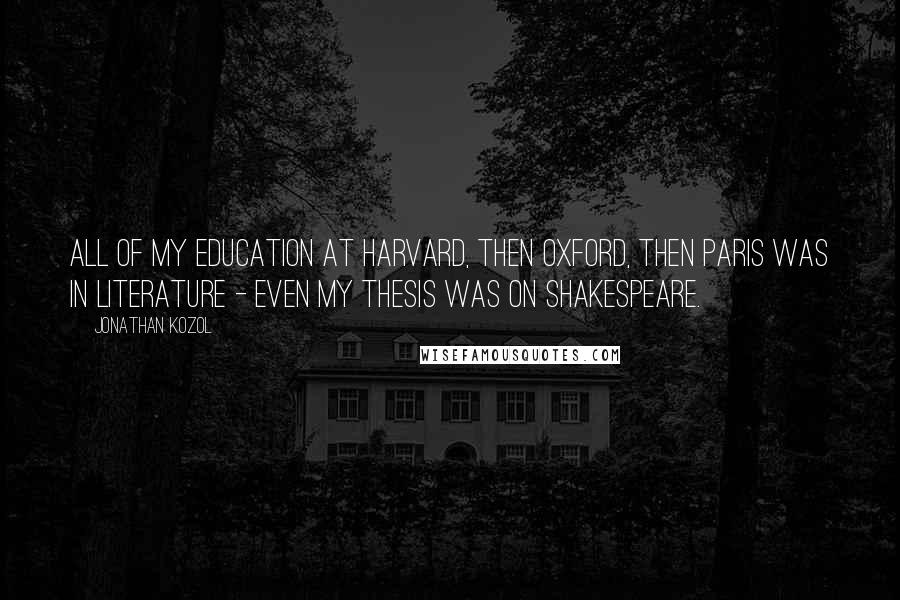 Jonathan Kozol Quotes: All of my education at Harvard, then Oxford, then Paris was in literature - even my thesis was on Shakespeare.