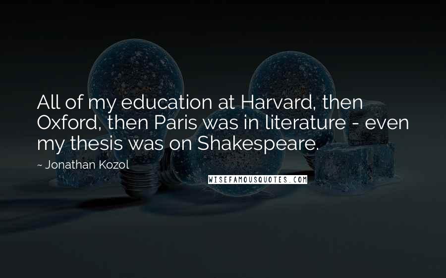 Jonathan Kozol Quotes: All of my education at Harvard, then Oxford, then Paris was in literature - even my thesis was on Shakespeare.