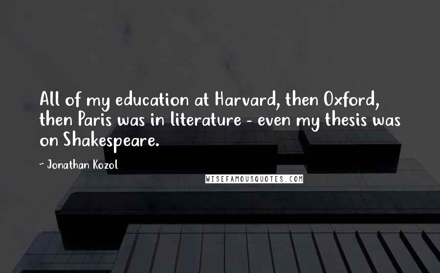 Jonathan Kozol Quotes: All of my education at Harvard, then Oxford, then Paris was in literature - even my thesis was on Shakespeare.