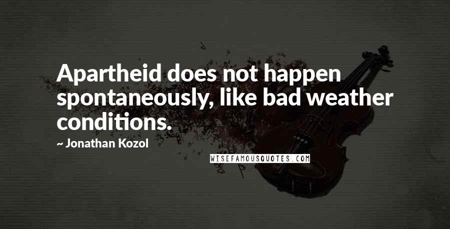 Jonathan Kozol Quotes: Apartheid does not happen spontaneously, like bad weather conditions.