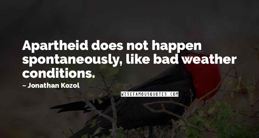 Jonathan Kozol Quotes: Apartheid does not happen spontaneously, like bad weather conditions.