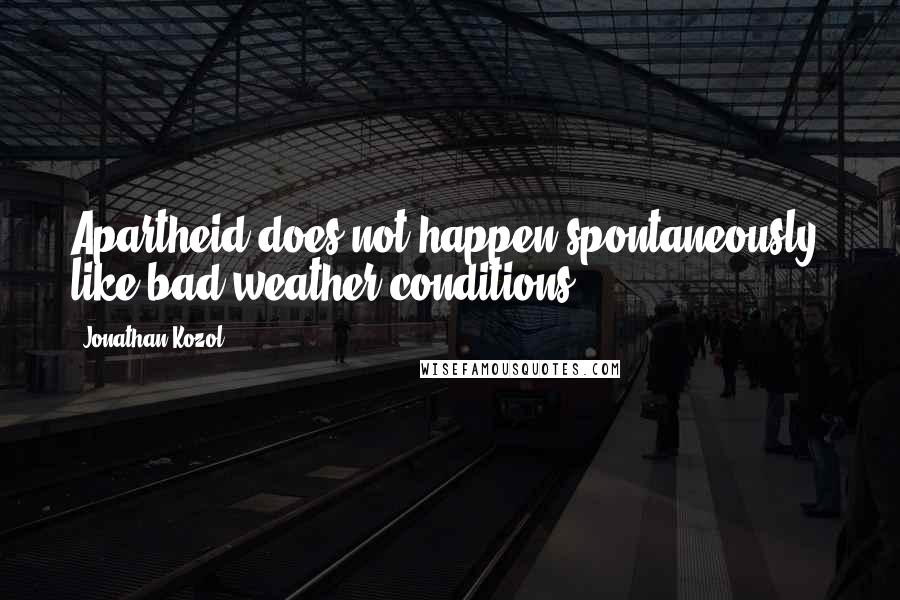 Jonathan Kozol Quotes: Apartheid does not happen spontaneously, like bad weather conditions.