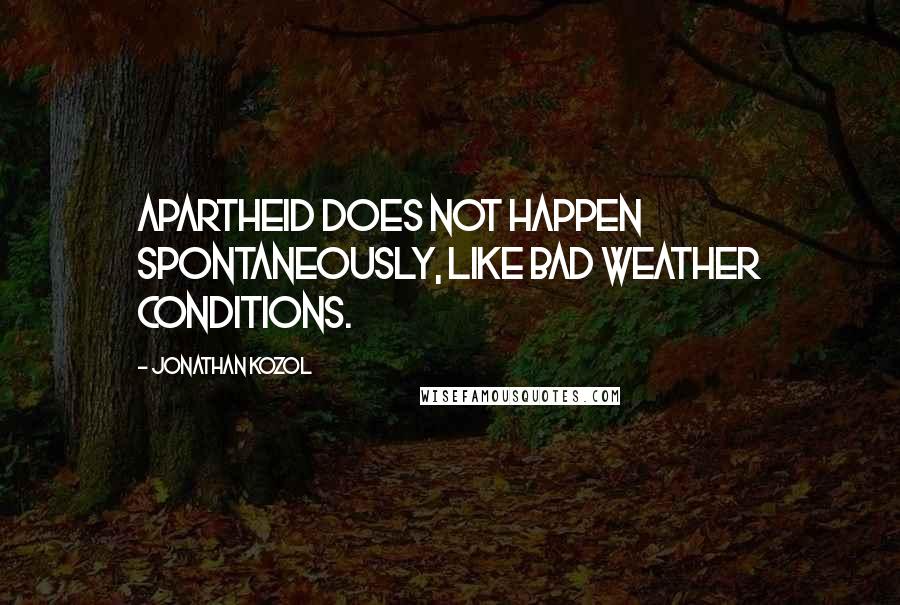 Jonathan Kozol Quotes: Apartheid does not happen spontaneously, like bad weather conditions.