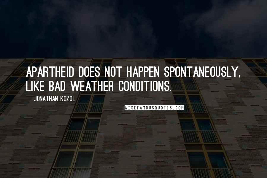 Jonathan Kozol Quotes: Apartheid does not happen spontaneously, like bad weather conditions.