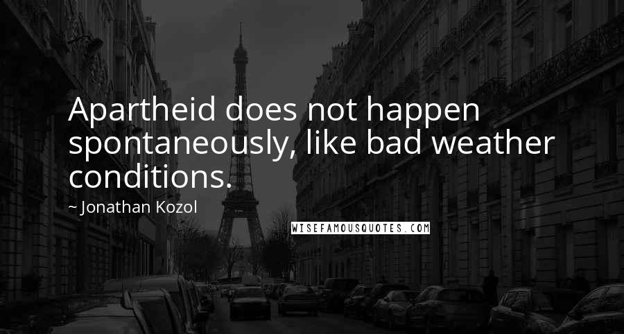 Jonathan Kozol Quotes: Apartheid does not happen spontaneously, like bad weather conditions.