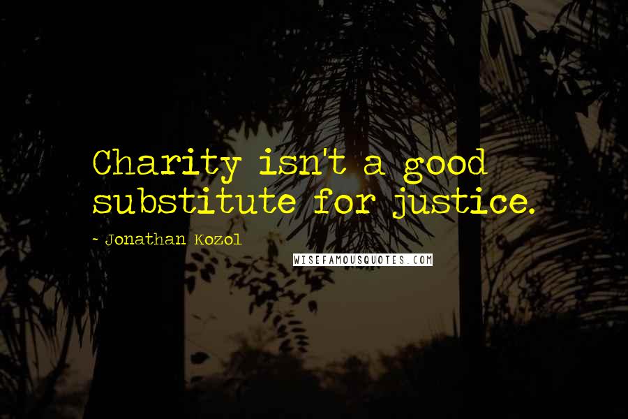 Jonathan Kozol Quotes: Charity isn't a good substitute for justice.