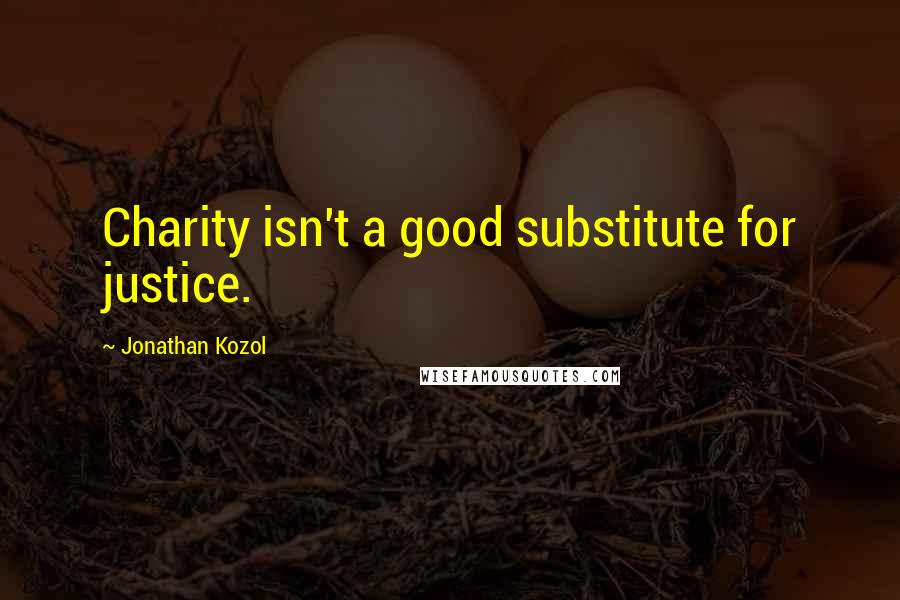 Jonathan Kozol Quotes: Charity isn't a good substitute for justice.