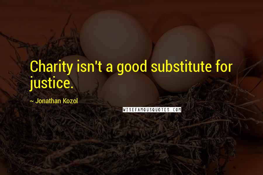 Jonathan Kozol Quotes: Charity isn't a good substitute for justice.