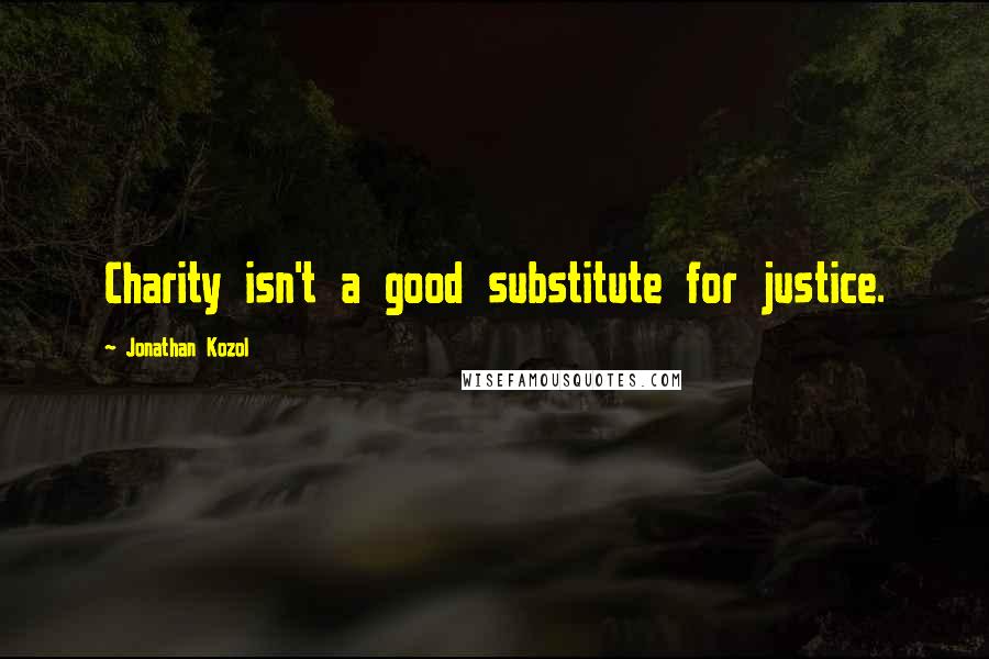 Jonathan Kozol Quotes: Charity isn't a good substitute for justice.