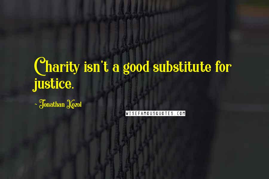 Jonathan Kozol Quotes: Charity isn't a good substitute for justice.