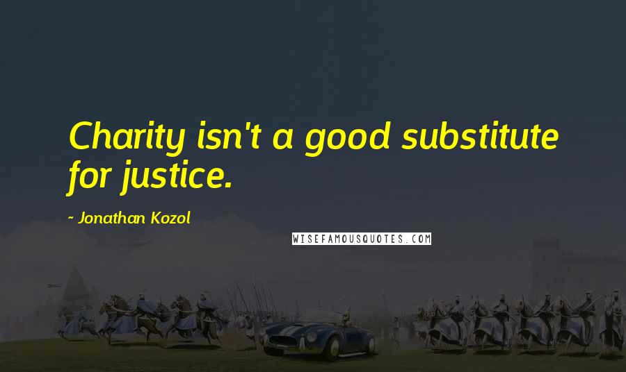 Jonathan Kozol Quotes: Charity isn't a good substitute for justice.