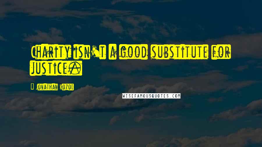 Jonathan Kozol Quotes: Charity isn't a good substitute for justice.