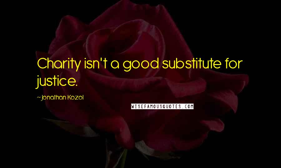 Jonathan Kozol Quotes: Charity isn't a good substitute for justice.