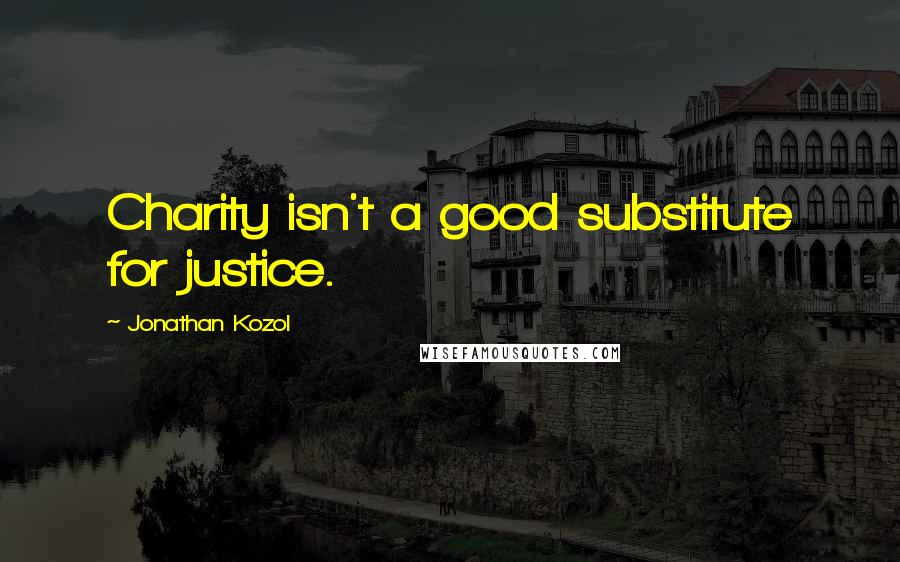 Jonathan Kozol Quotes: Charity isn't a good substitute for justice.