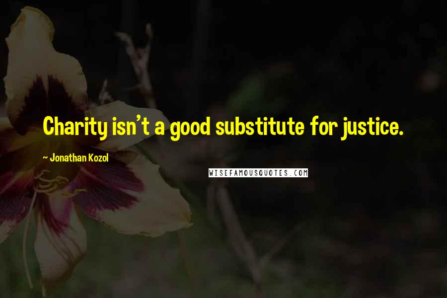 Jonathan Kozol Quotes: Charity isn't a good substitute for justice.