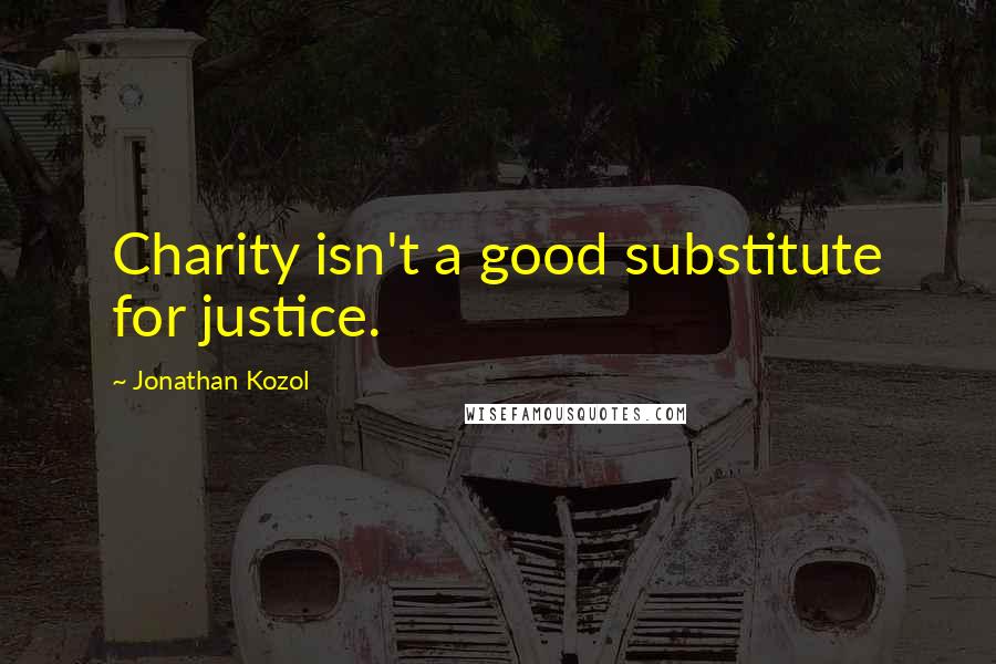 Jonathan Kozol Quotes: Charity isn't a good substitute for justice.