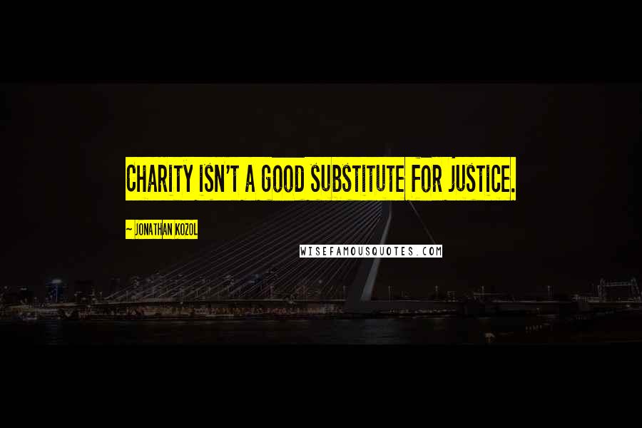 Jonathan Kozol Quotes: Charity isn't a good substitute for justice.