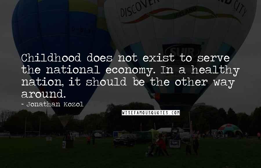Jonathan Kozol Quotes: Childhood does not exist to serve the national economy. In a healthy nation, it should be the other way around.