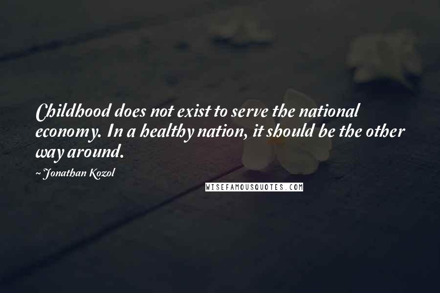 Jonathan Kozol Quotes: Childhood does not exist to serve the national economy. In a healthy nation, it should be the other way around.