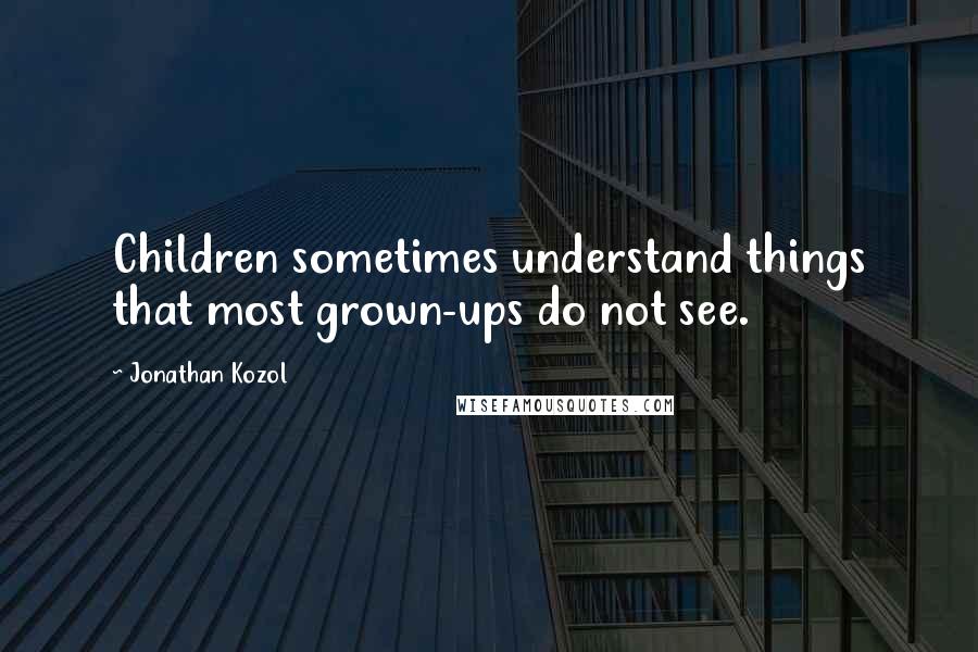 Jonathan Kozol Quotes: Children sometimes understand things that most grown-ups do not see.