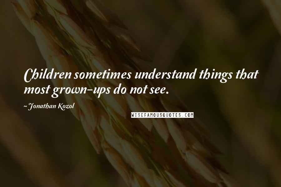 Jonathan Kozol Quotes: Children sometimes understand things that most grown-ups do not see.