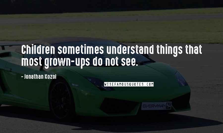 Jonathan Kozol Quotes: Children sometimes understand things that most grown-ups do not see.