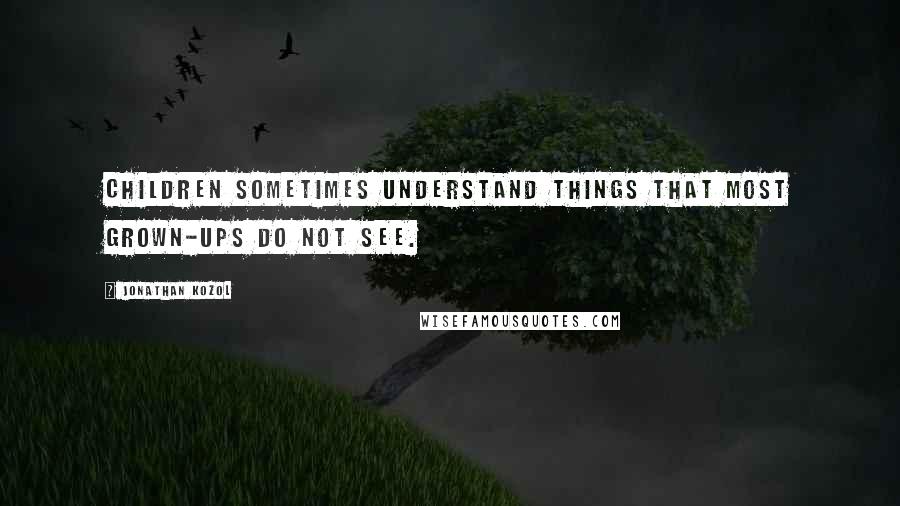 Jonathan Kozol Quotes: Children sometimes understand things that most grown-ups do not see.