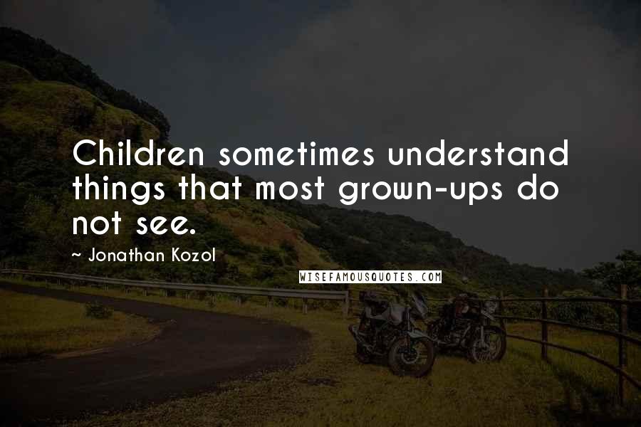 Jonathan Kozol Quotes: Children sometimes understand things that most grown-ups do not see.