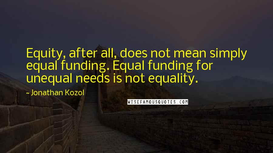 Jonathan Kozol Quotes: Equity, after all, does not mean simply equal funding. Equal funding for unequal needs is not equality.